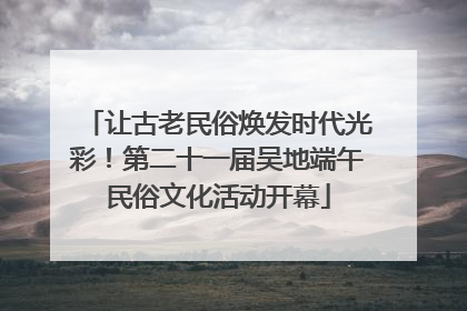 让古老民俗焕发时代光彩！第二十一届吴地端午民俗文化活动开幕