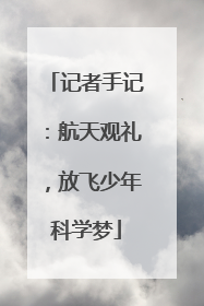 记者手记：航天观礼，放飞少年科学梦