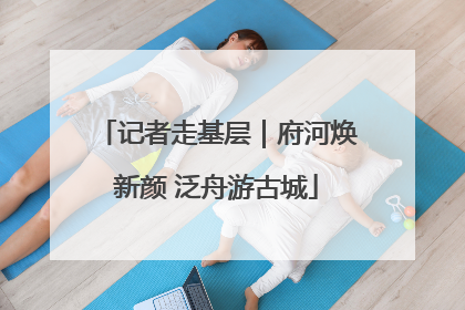 记者走基层｜府河焕新颜 泛舟游古城