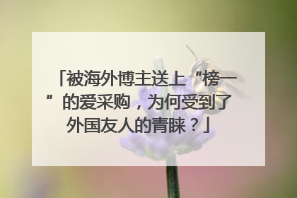 被海外博主送上“榜一”的爱采购，为何受到了外国友人的青睐？