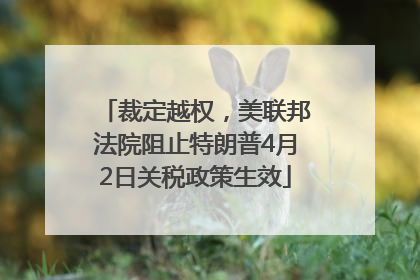 裁定越权，美联邦法院阻止特朗普4月2日关税政策生效