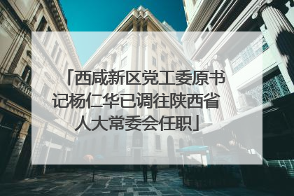 西咸新区党工委原书记杨仁华已调往陕西省人大常委会任职