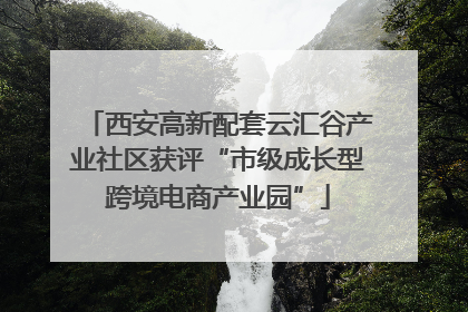 西安高新配套云汇谷产业社区获评“市级成长型跨境电商产业园”