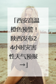 西安高温橙色预警！陕西发布24小时灾害性天气预报→
