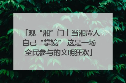 观“湘”门丨当湘潭人自己“掌镜” 这是一场全民参与的文明狂欢