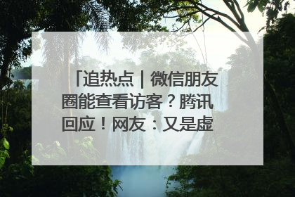 追热点｜微信朋友圈能查看访客？腾讯回应！网友：又是虚惊一场……