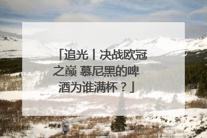 追光丨决战欧冠之巅 慕尼黑的啤酒为谁满杯？