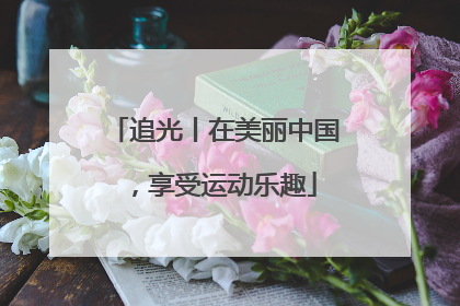 追光丨在美丽中国，享受运动乐趣