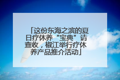 这份东海之滨的夏日疗休养“宝典”请查收，椒江举行疗休养产品推介活动