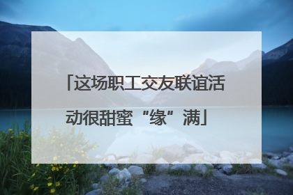 这场职工交友联谊活动很甜蜜“缘”满