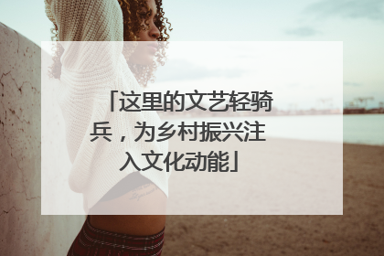 这里的文艺轻骑兵，为乡村振兴注入文化动能