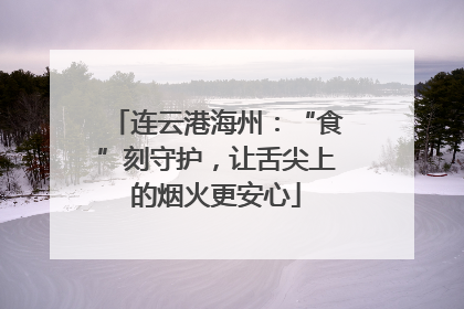 连云港海州：“食”刻守护，让舌尖上的烟火更安心