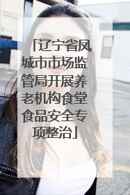 辽宁省凤城市市场监管局开展养老机构食堂食品安全专项整治