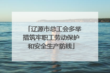 辽源市总工会多举措筑牢职工劳动保护和安全生产防线