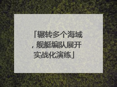 辗转多个海域，舰艇编队展开实战化演练