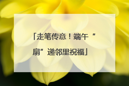 走笔传意！端午“扇”递邻里祝福