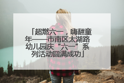 超燃六一，嗨翻童年——市南区太湖路幼儿园庆“六一”系列活动圆满成功