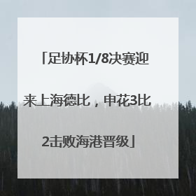 足协杯1/8决赛迎来上海德比，申花3比2击败海港晋级