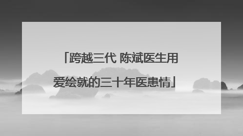 跨越三代 陈斌医生用爱绘就的三十年医患情