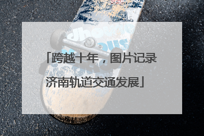 跨越十年，图片记录济南轨道交通发展