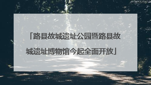 路县故城遗址公园暨路县故城遗址博物馆今起全面开放