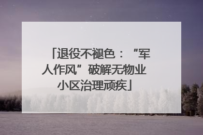 退役不褪色：“军人作风”破解无物业小区治理顽疾