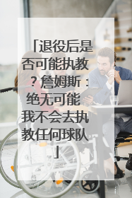 退役后是否可能执教？詹姆斯：绝无可能 我不会去执教任何球队