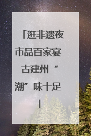 逛非遗夜市品百家宴 古建州“潮”味十足