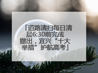 道路清扫每日清晨6:30前完成撤出，宜兴“十大举措”护航高考