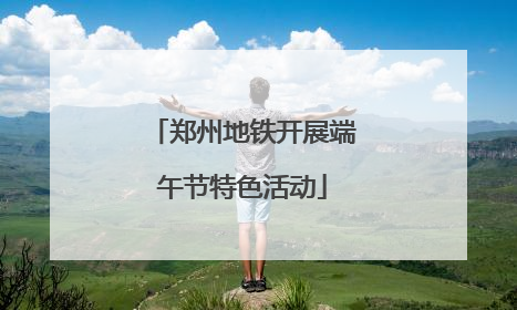 郑州地铁开展端午节特色活动