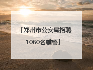 郑州市公安局招聘1060名辅警