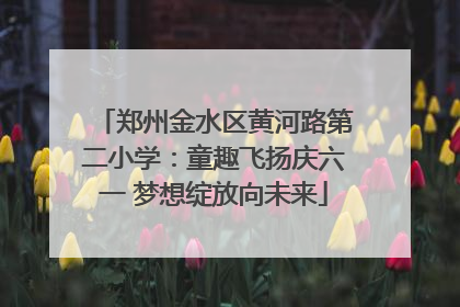 郑州金水区黄河路第二小学：童趣飞扬庆六一 梦想绽放向未来