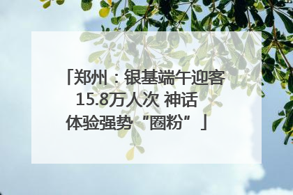 郑州：银基端午迎客15.8万人次 神话体验强势“圈粉”