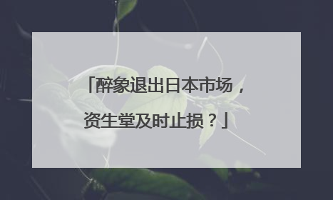 醉象退出日本市场，资生堂及时止损？