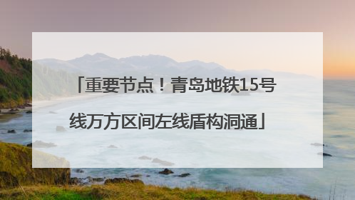 重要节点！青岛地铁15号线万方区间左线盾构洞通