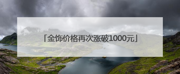 金饰价格再次涨破1000元