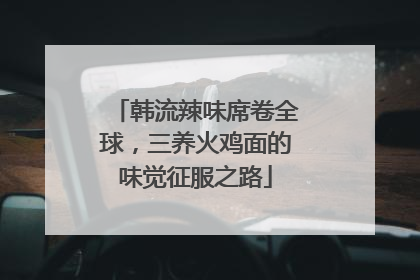 韩流辣味席卷全球，三养火鸡面的味觉征服之路