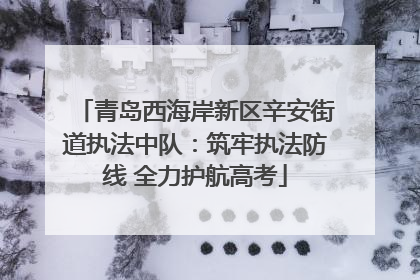 青岛西海岸新区辛安街道执法中队：筑牢执法防线 全力护航高考