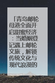 青岛邮轮母港全面开启甜蜜经济：当婚姻登记遇上邮轮文旅，解锁传统文化与现代浪漫的双重密码