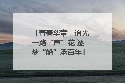 青春华章｜追光一路“声”花 逐梦“船”承百年