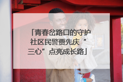 青春岔路口的守护 社区民警贾先庆“三心”点亮成长路