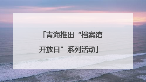 青海推出“档案馆开放日”系列活动