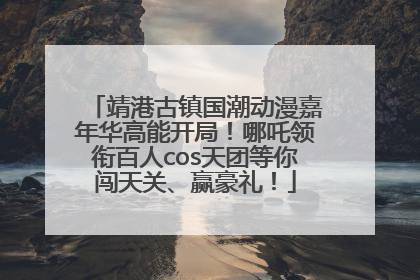 靖港古镇国潮动漫嘉年华高能开局！哪吒领衔百人cos天团等你闯天关、赢豪礼！