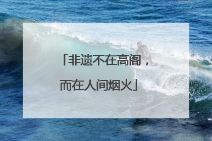 非遗不在高阁，而在人间烟火
