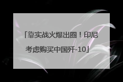 靠实战火爆出圈！印尼考虑购买中国歼-10
