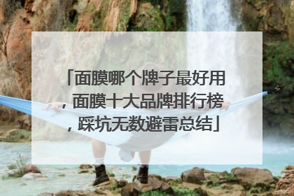 面膜哪个牌子最好用，面膜十大品牌排行榜，踩坑无数避雷总结
