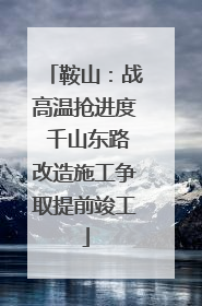 鞍山：战高温抢进度 千山东路改造施工争取提前竣工