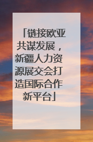链接欧亚共谋发展，新疆人力资源展交会打造国际合作新平台