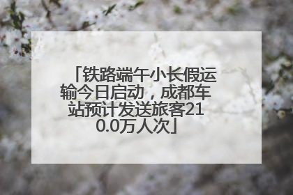 铁路端午小长假运输今日启动，成都车站预计发送旅客210.0万人次