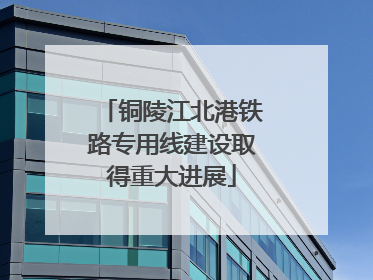 铜陵江北港铁路专用线建设取得重大进展